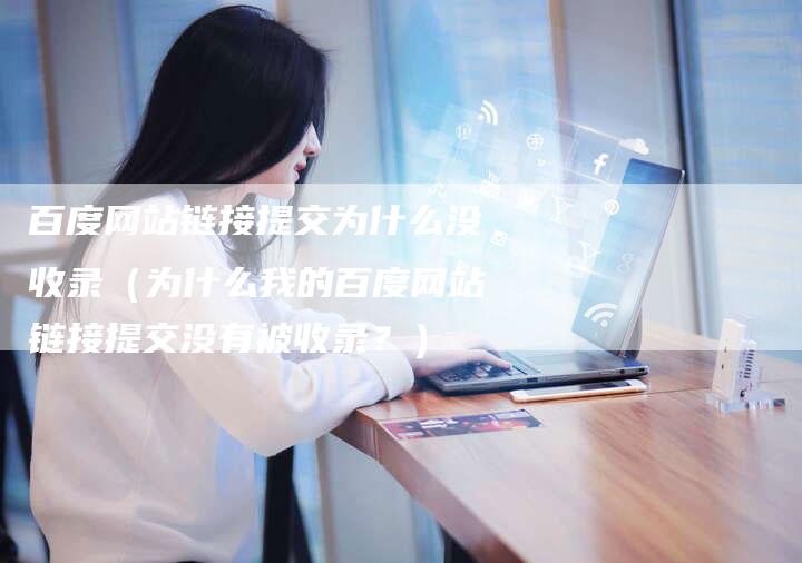 百度网站链接提交为什么没收录（为什么我的百度网站链接提交没有被收录？）