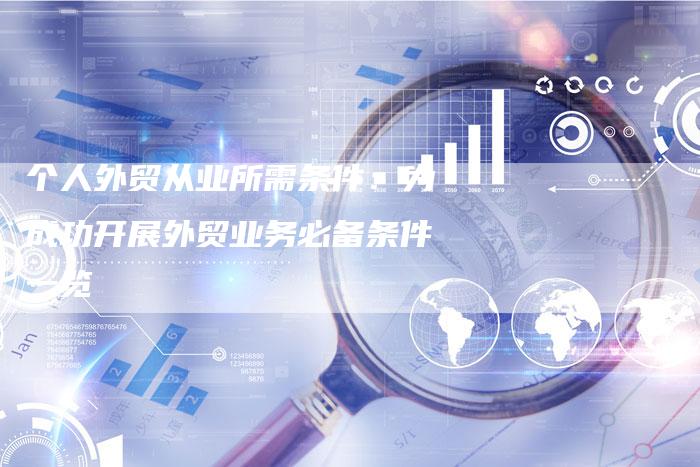 个人外贸从业所需条件：为成功开展外贸业务必备条件一览