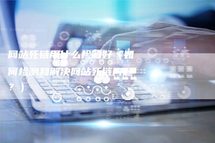 网站死链用什么检测好（如何检测和解决网站死链问题？）
