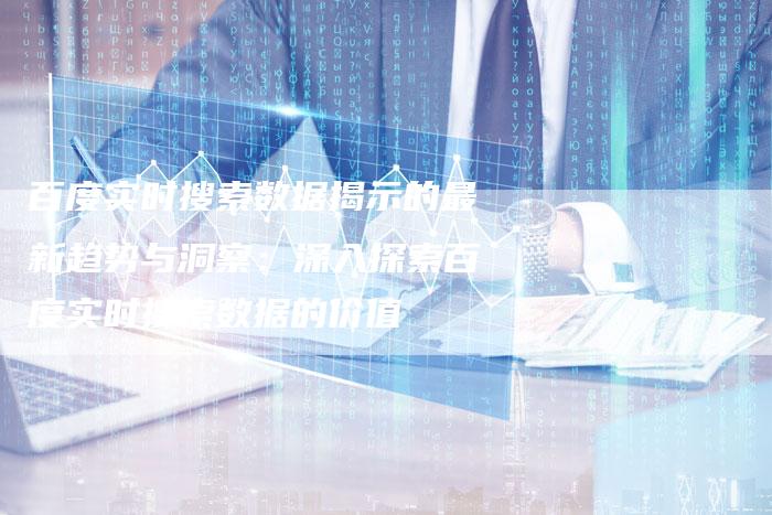 百度实时搜索数据揭示的最新趋势与洞察：深入探索百度实时搜索数据的价值