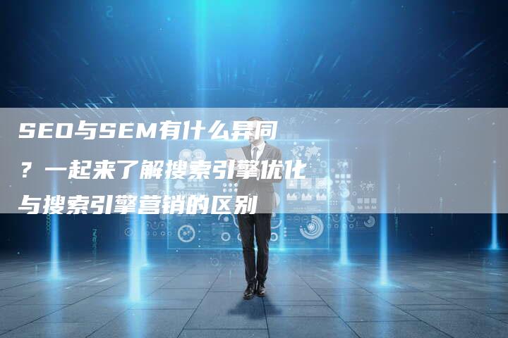 SEO与SEM有什么异同？一起来了解搜索引擎优化与搜索引擎营销的区别