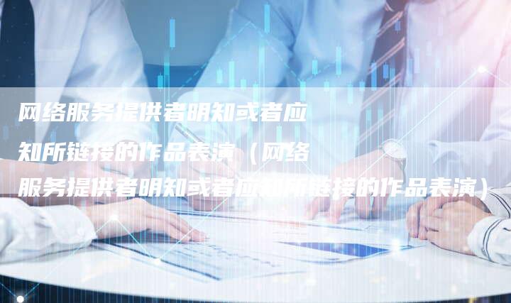 网络服务提供者明知或者应知所链接的作品表演（网络服务提供者明知或者应知所链接的作品表演）