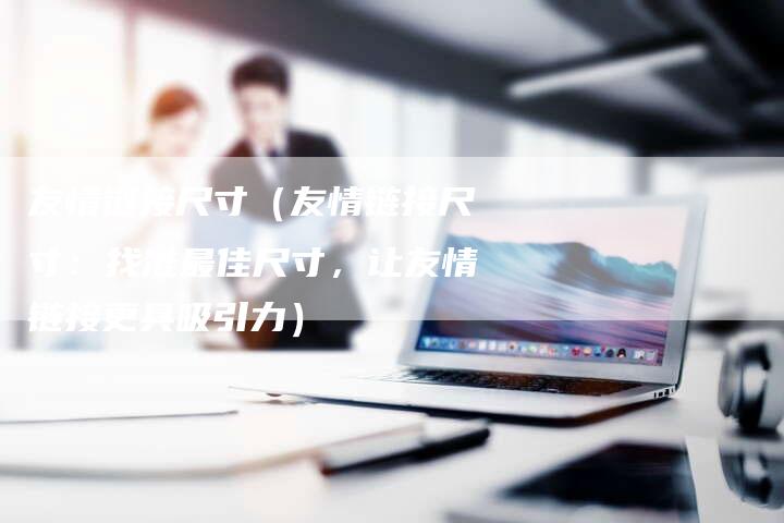 友情链接尺寸（友情链接尺寸：找准最佳尺寸，让友情链接更具吸引力）