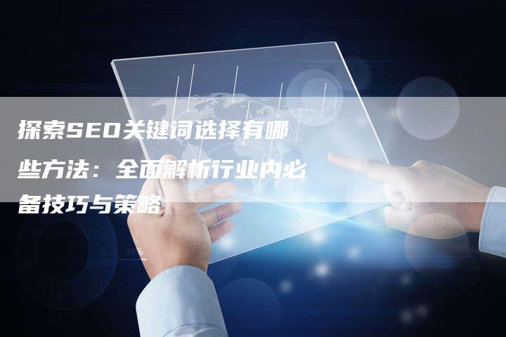 探索SEO关键词选择有哪些方法：全面解析行业内必备技巧与策略