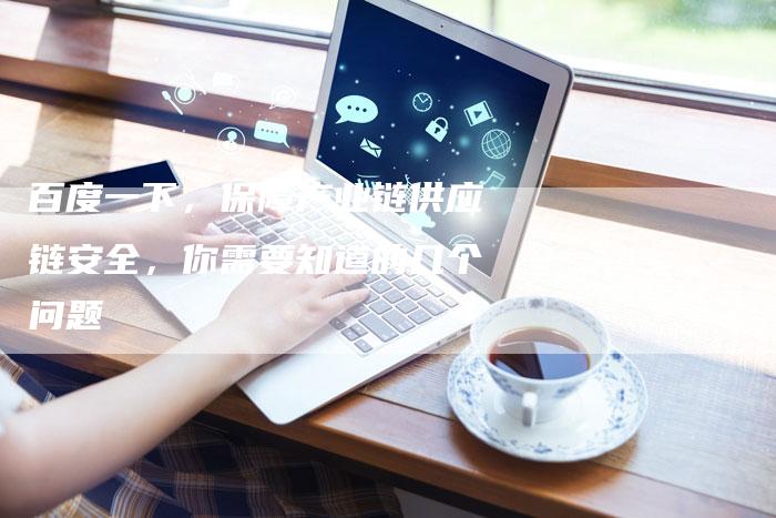 百度一下，保障产业链供应链安全，你需要知道的几个问题