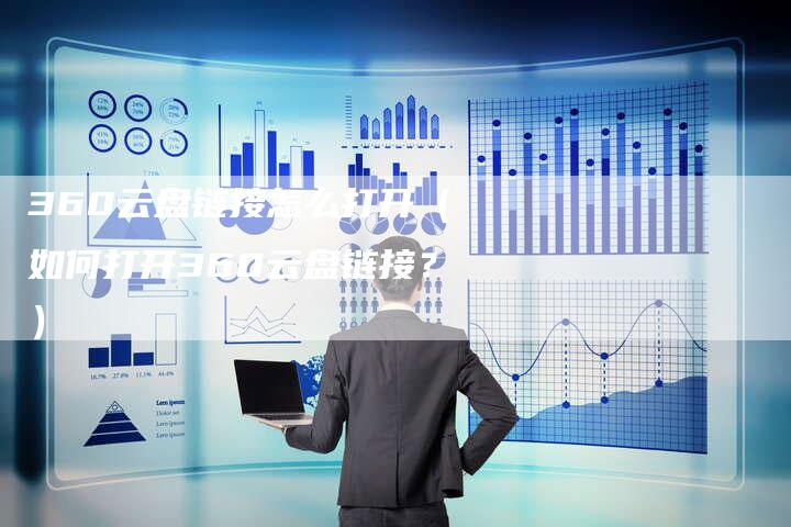 360云盘链接怎么打开（如何打开360云盘链接？）
