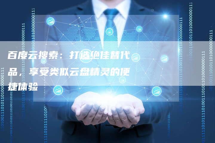 百度云搜索：打造绝佳替代品，享受类似云盘精灵的便捷体验