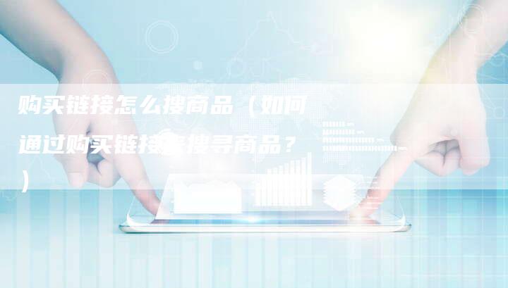 购买链接怎么搜商品（如何通过购买链接来搜寻商品？）