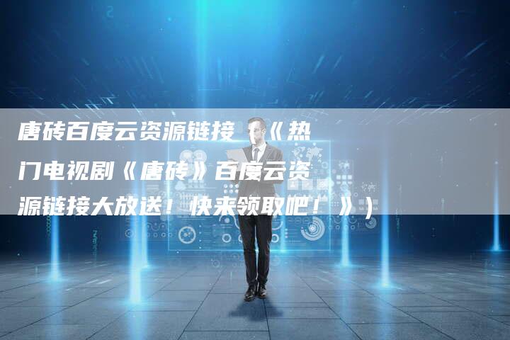 唐砖百度云资源链接（《热门电视剧《唐砖》百度云资源链接大放送！快来领取吧！》）