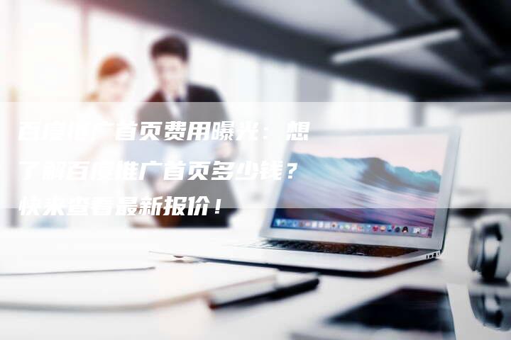 百度推广首页费用曝光：想了解百度推广首页多少钱？快来查看最新报价！