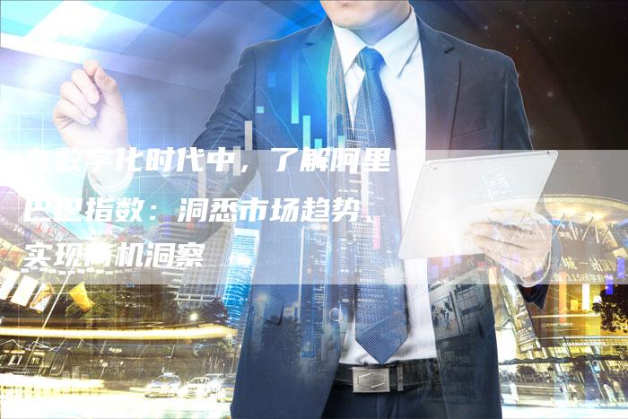 在数字化时代中，了解阿里巴巴指数：洞悉市场趋势、实现商机洞察
