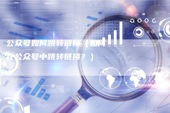 公众号如何跳转链接（如何在公众号中跳转链接？）