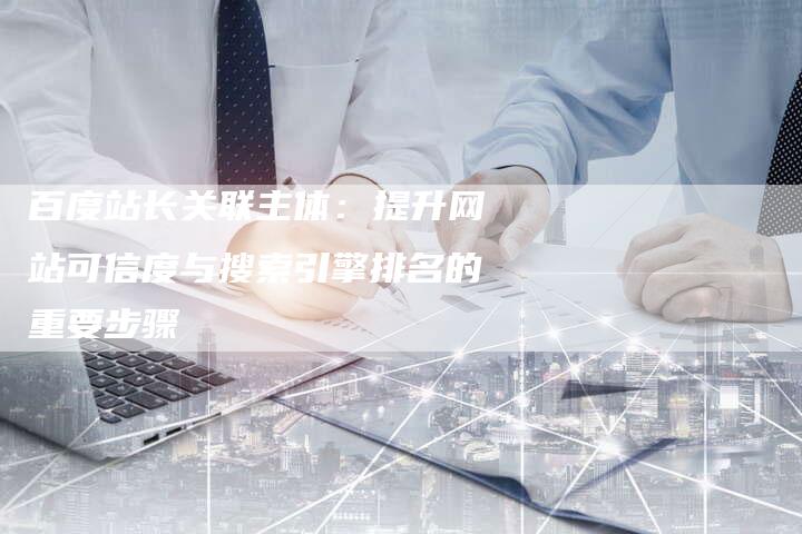 百度站长关联主体：提升网站可信度与搜索引擎排名的重要步骤