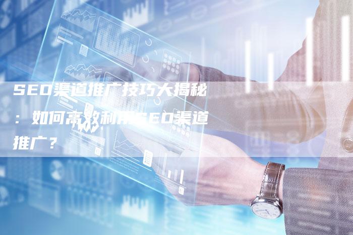 SEO渠道推广技巧大揭秘：如何高效利用SEO渠道推广？