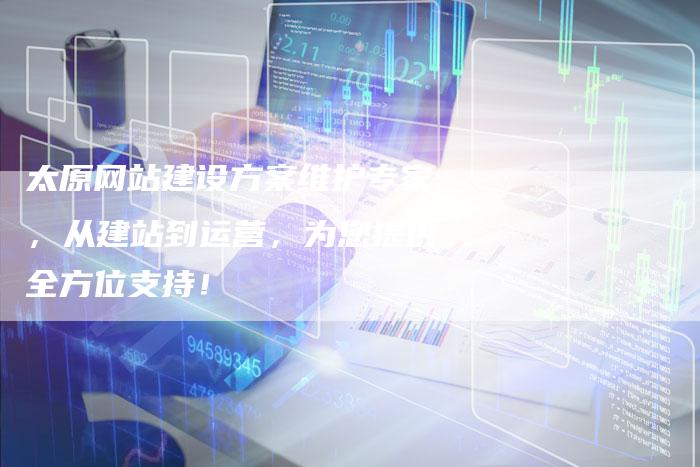 太原网站建设方案维护专家，从建站到运营，为您提供全方位支持！