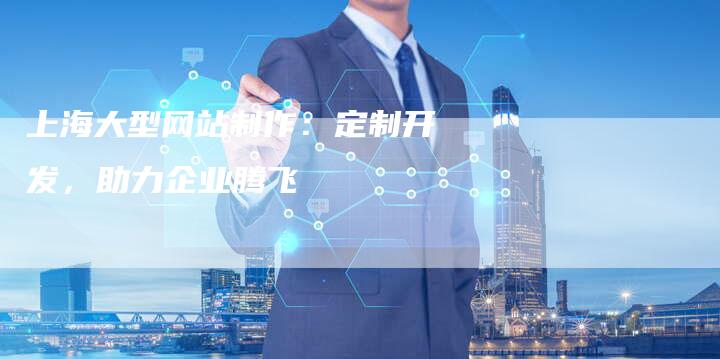 上海大型网站制作：定制开发，助力企业腾飞