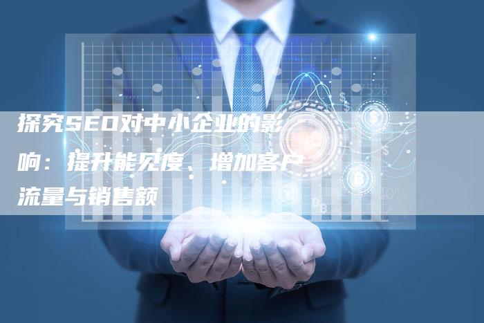 探究SEO对中小企业的影响：提升能见度、增加客户流量与销售额