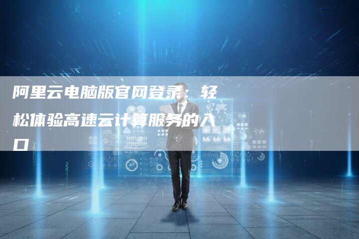 阿里云电脑版官网登录：轻松体验高速云计算服务的入口