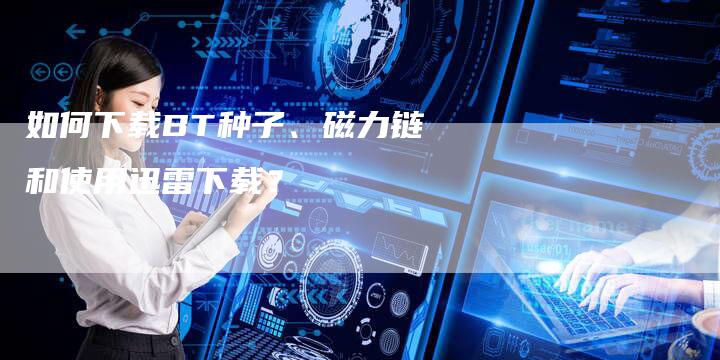 如何下载BT种子、磁力链和使用迅雷下载？