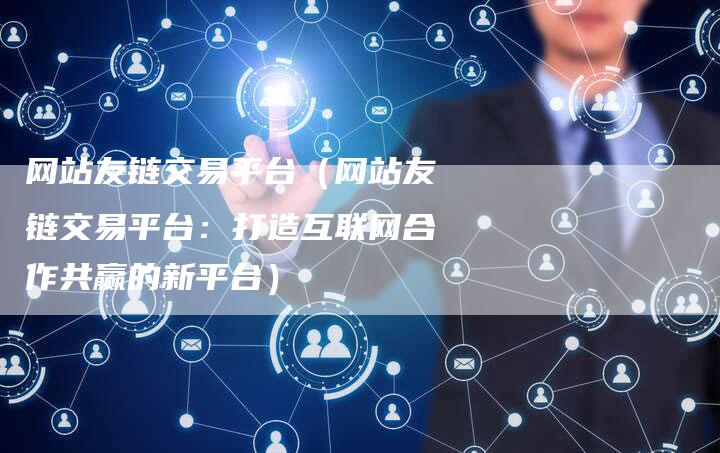 网站友链交易平台（网站友链交易平台：打造互联网合作共赢的新平台）