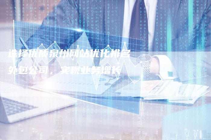 选择优质泉州网站优化排名外包公司，实现业务增长