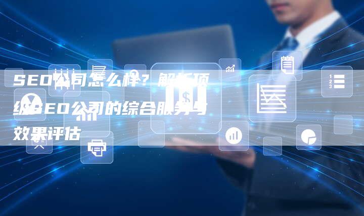 SEO公司怎么样？解析顶级SEO公司的综合服务与效果评估
