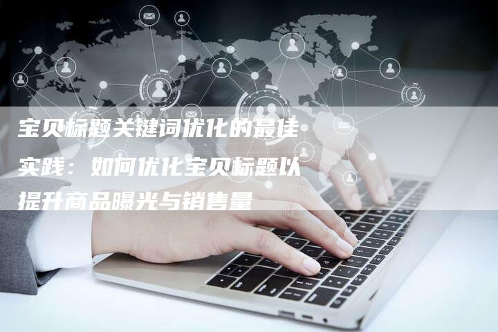 宝贝标题关键词优化的最佳实践：如何优化宝贝标题以提升商品曝光与销售量