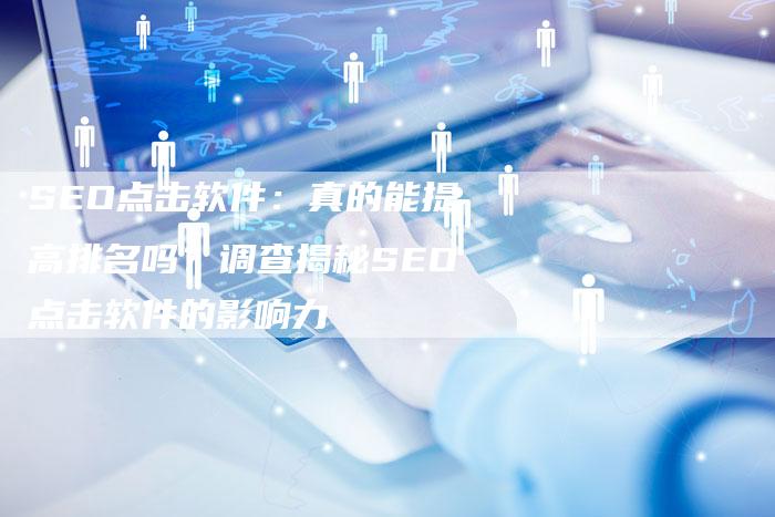 SEO点击软件：真的能提高排名吗？调查揭秘SEO点击软件的影响力