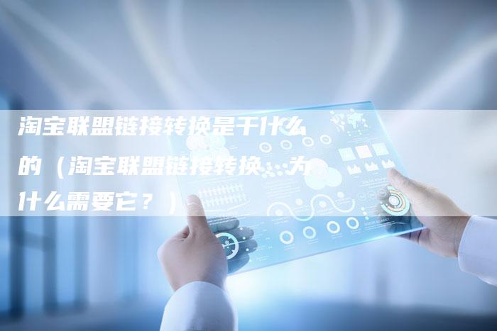 淘宝联盟链接转换是干什么的（淘宝联盟链接转换：为什么需要它？）