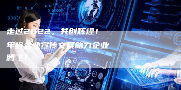 走过2022，共创辉煌！年终企业宣传文案助力企业腾飞！