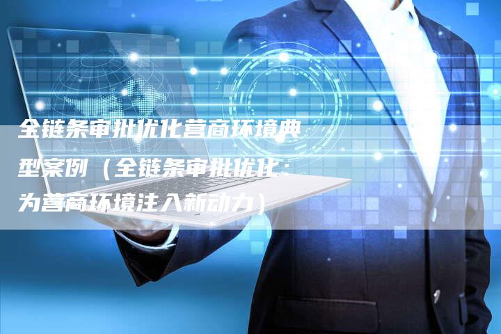 全链条审批优化营商环境典型案例（全链条审批优化：为营商环境注入新动力）