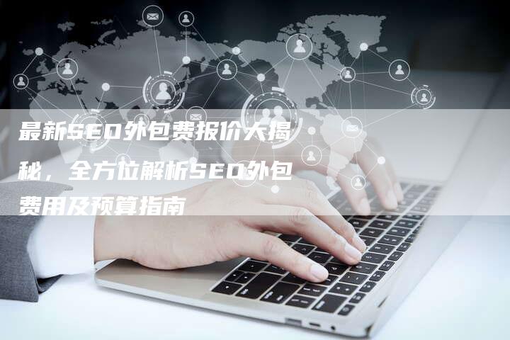 最新SEO外包费报价大揭秘，全方位解析SEO外包费用及预算指南