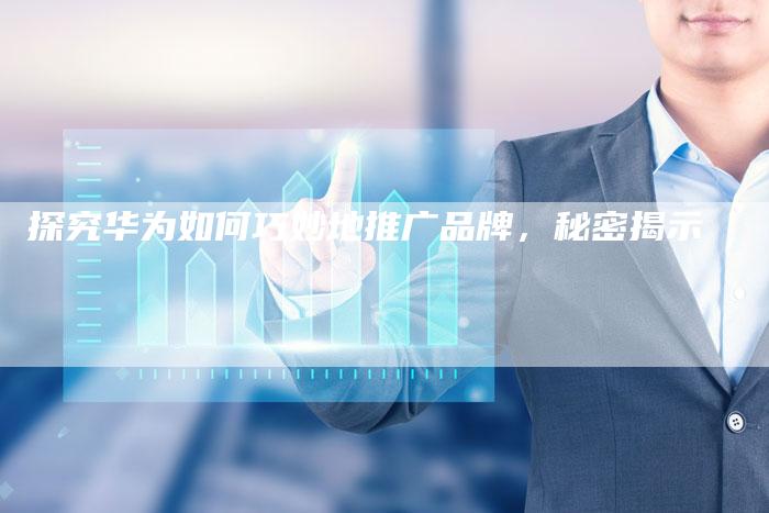 探究华为如何巧妙地推广品牌，秘密揭示