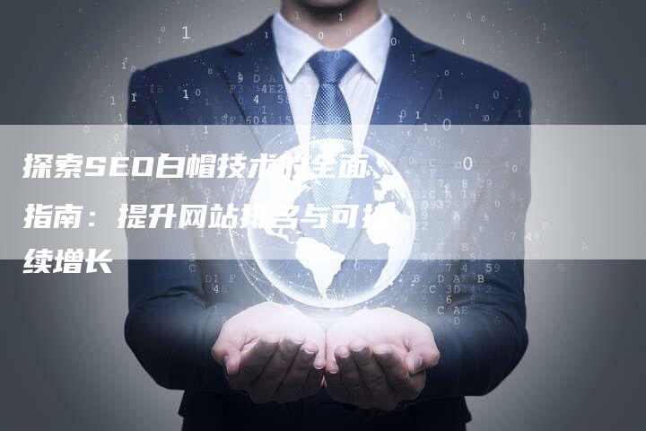探索SEO白帽技术的全面指南：提升网站排名与可持续增长