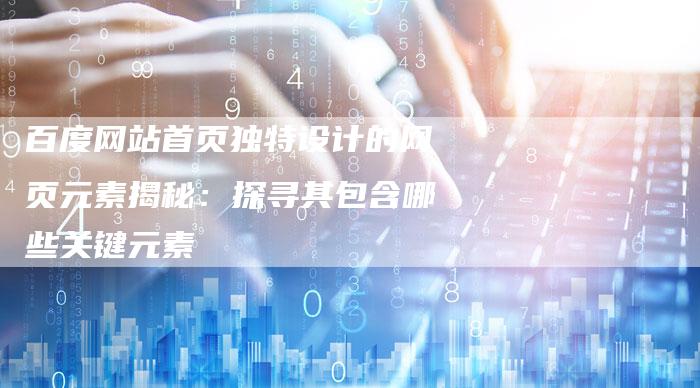 百度网站首页独特设计的网页元素揭秘：探寻其包含哪些关键元素