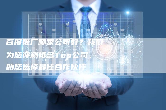 百度推广哪家公司好？我们为您评测排名Top公司，助您选择最佳合作伙伴