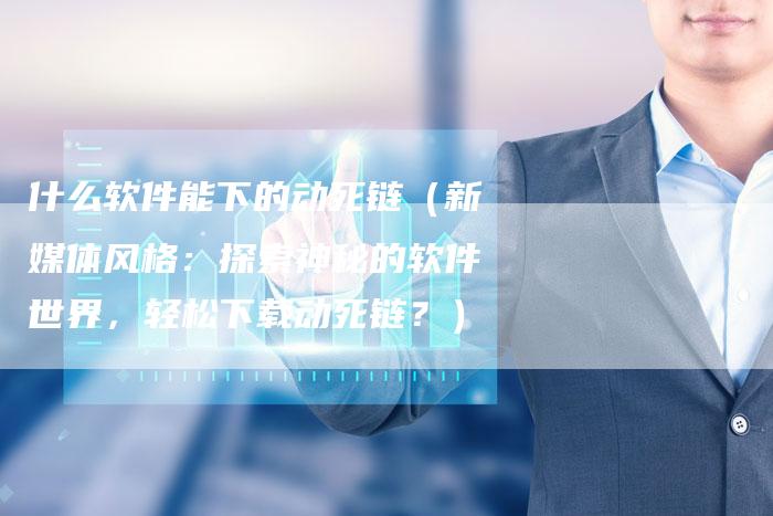 什么软件能下的动死链（新媒体风格：探索神秘的软件世界，轻松下载动死链？）
