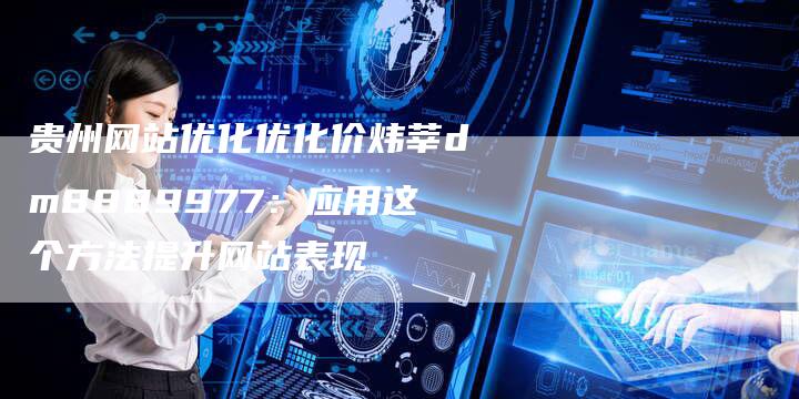 贵州网站优化优化价炜莘dm8889977：应用这个方法提升网站表现
