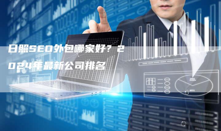 日照SEO外包哪家好？2024年最新公司排名