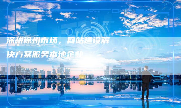 深耕徐州市场，网站建设解决方案服务本地企业