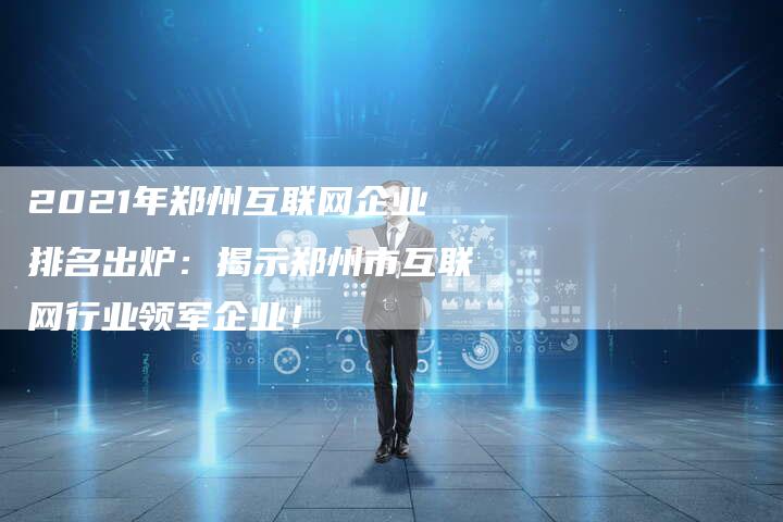 2021年郑州互联网企业排名出炉：揭示郑州市互联网行业领军企业！