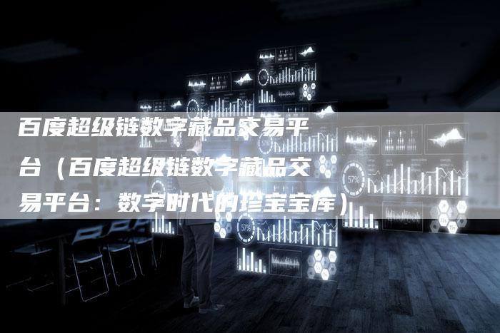 百度超级链数字藏品交易平台（百度超级链数字藏品交易平台：数字时代的珍宝宝库）