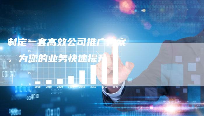 制定一套高效公司推广方案，为您的业务快速提升
