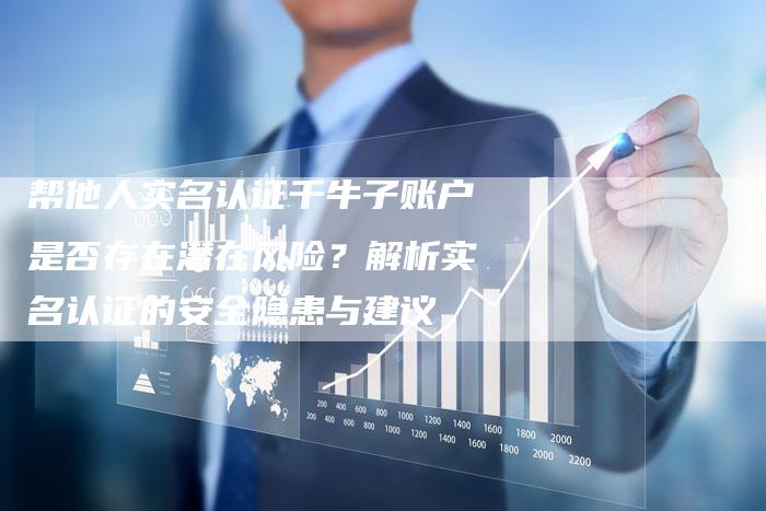 帮他人实名认证千牛子账户是否存在潜在风险？解析实名认证的安全隐患与建议