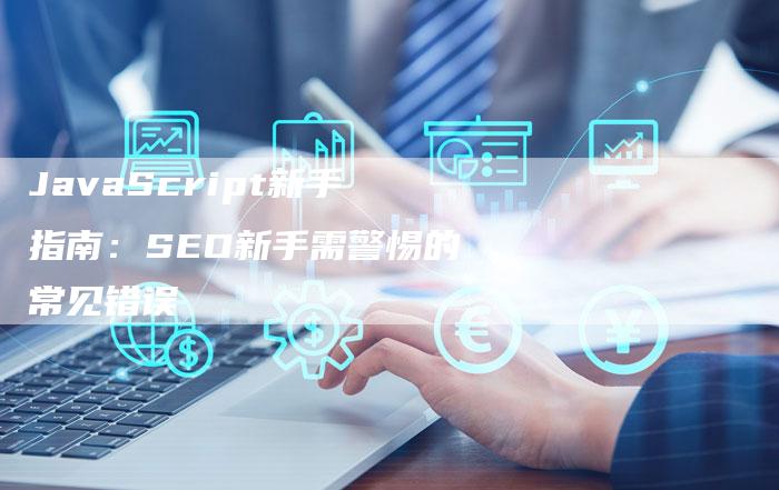 JavaScript新手指南：SEO新手需警惕的常见错误