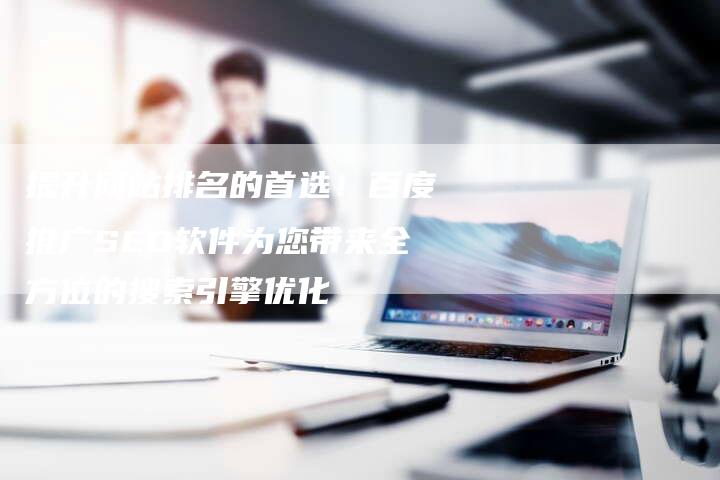 提升网站排名的首选！百度推广SEO软件为您带来全方位的搜索引擎优化