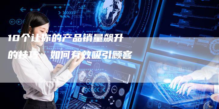 10个让你的产品销量飙升的技巧：如何有效吸引顾客