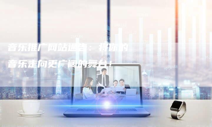 音乐推广网站通告：将你的音乐走向更广阔的舞台！