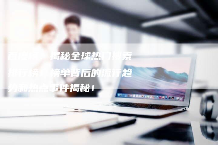 百度榜：揭秘全球热门搜索排行榜！榜单背后的流行趋势和热点事件揭秘！