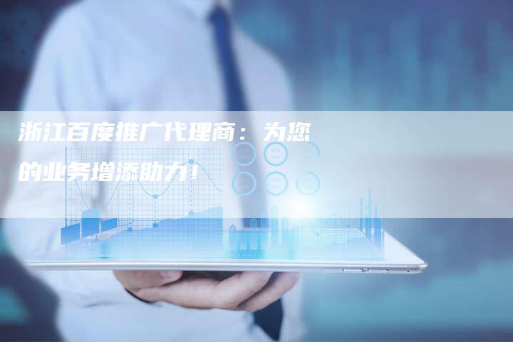 浙江百度推广代理商：为您的业务增添助力！